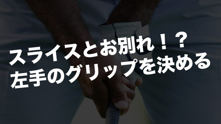 スライスとお別れ！？左手のグリップを決める